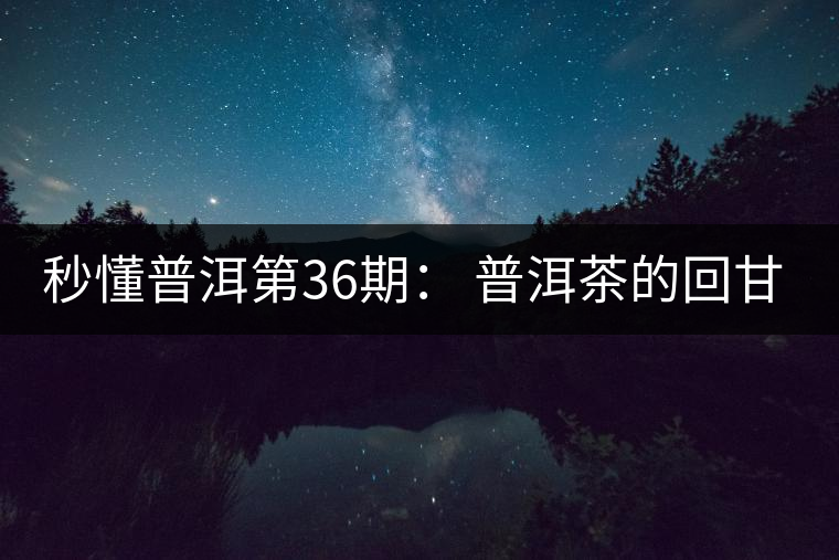 秒懂普洱第36期： 普洱茶的回甘是怎么回事？