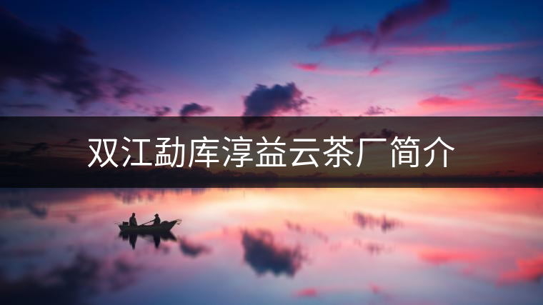 雙江勐庫淳益云茶廠簡介
