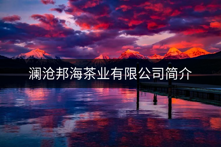 瀾滄邦海茶業(yè)有限公司簡介