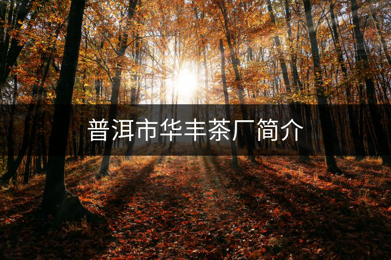 普洱市華豐茶廠簡(jiǎn)介 普洱市華豐茶廠簡(jiǎn)介