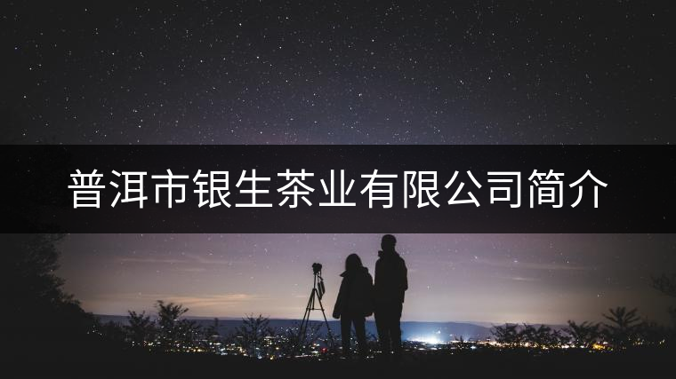 普洱市銀生茶業(yè)有限公司簡介
