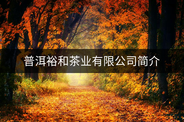 普洱裕和茶業(yè)有限公司簡介 普洱裕和茶業(yè)有限公司簡介