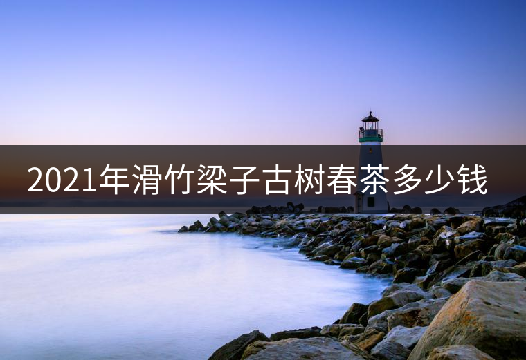 2021年滑竹梁子古樹春茶多少錢一公斤?