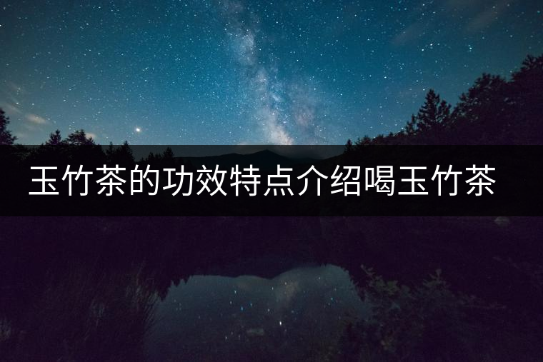 玉竹茶的功效特點(diǎn)介紹喝玉竹茶有什么好處 玉竹茶的功效特點(diǎn)介紹喝玉竹茶有什么好處