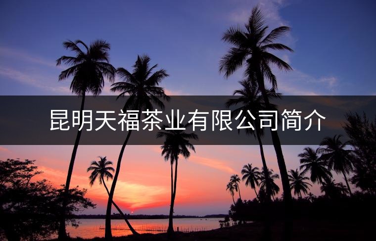 昆明天福茶業(yè)有限公司簡介 昆明天福茶業(yè)有限公司簡介