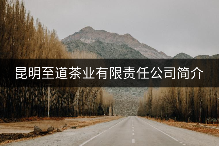 昆明至道茶業(yè)有限責任公司簡介 昆明至道茶業(yè)有限責任公司簡介