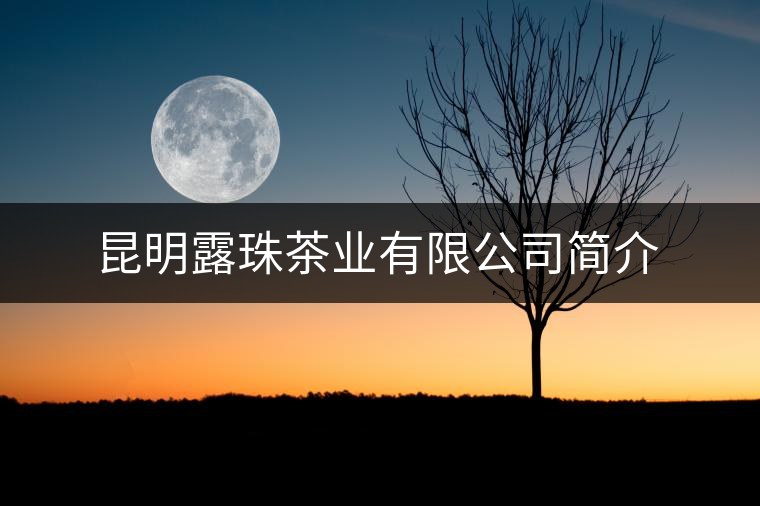 昆明露珠茶業(yè)有限公司簡(jiǎn)介 昆明露珠茶業(yè)有限公司簡(jiǎn)介