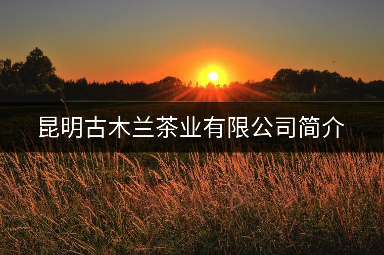 昆明古木蘭茶業(yè)有限公司簡(jiǎn)介