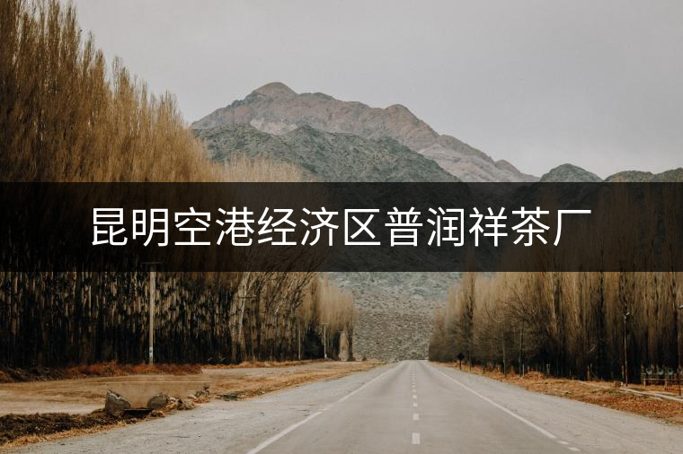 昆明空港經(jīng)濟區(qū)普潤祥茶廠