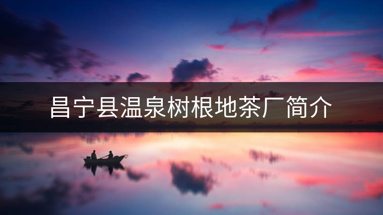 昌寧縣溫泉樹根地茶廠簡介