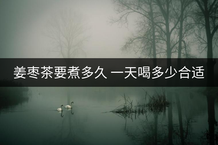 姜棗茶要煮多久 一天喝多少合適