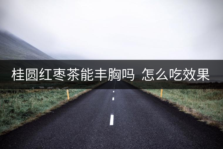 桂圓紅棗茶能豐胸嗎  怎么吃效果好