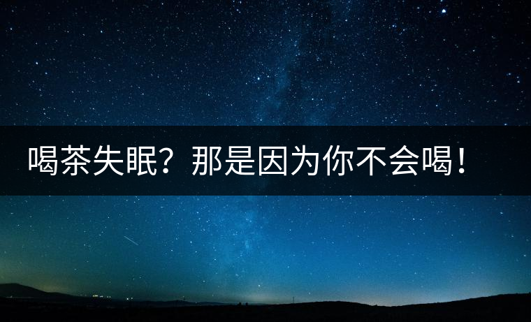 喝茶失眠？那是因?yàn)槟悴粫?！這些技巧教給你好好用起來
