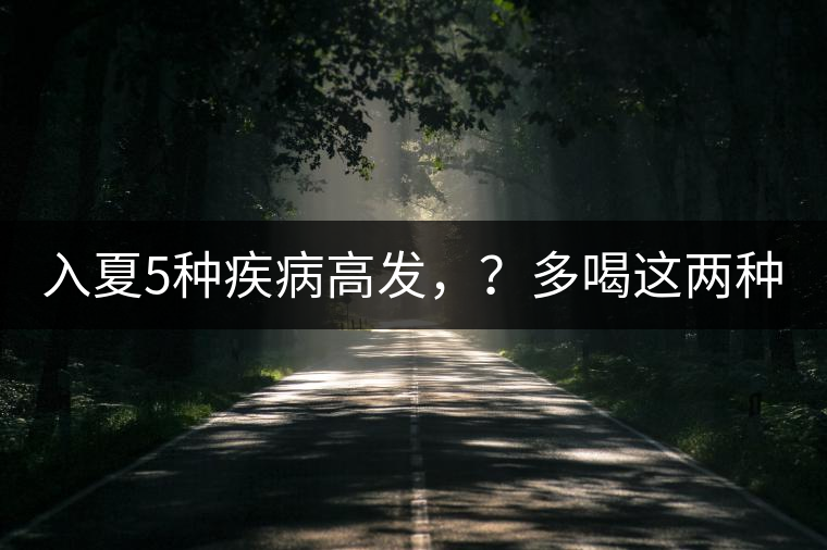 入夏5種疾病高發(fā)，？多喝這兩種茶！
