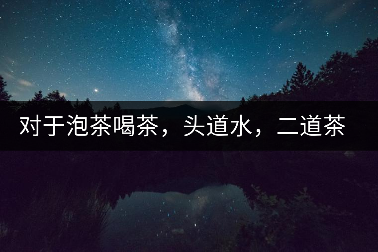 對(duì)于泡茶喝茶，頭道水，二道茶，三道四道是精華