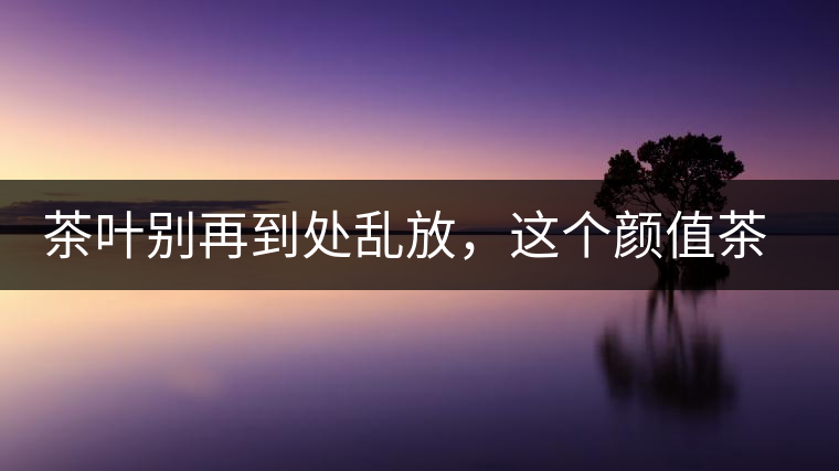 茶葉別再到處亂放，這個(gè)顏值茶葉罐讓好茶有個(gè)家！