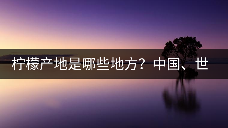 檸檬產(chǎn)地是哪些地方？中國、世界檸檬產(chǎn)地分布