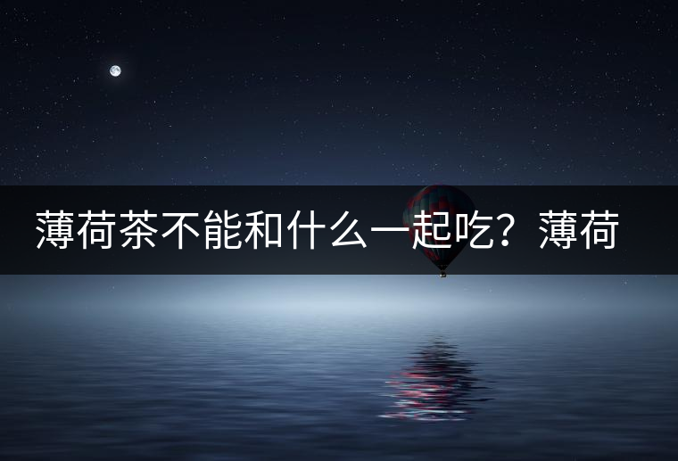 薄荷茶不能和什么一起吃？薄荷茶的適宜搭配