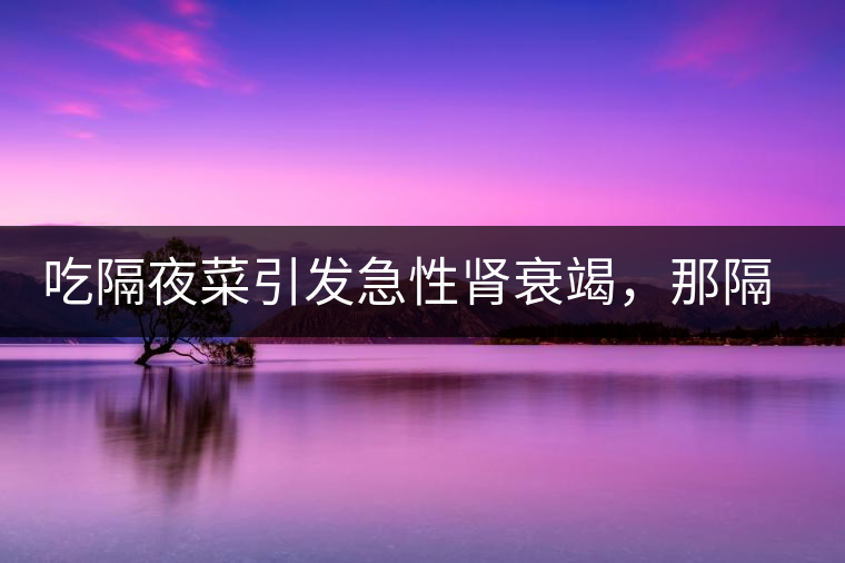 吃隔夜菜引發(fā)急性腎衰竭，那隔夜茶也會(huì)嗎？