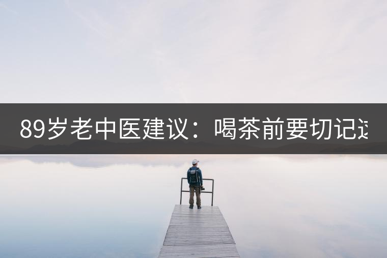 89歲老中醫(yī)建議：喝茶前要切記這2個字！