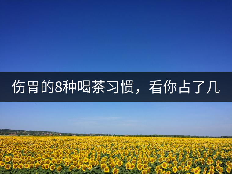傷胃的8種喝茶習(xí)慣，看你占了幾條？