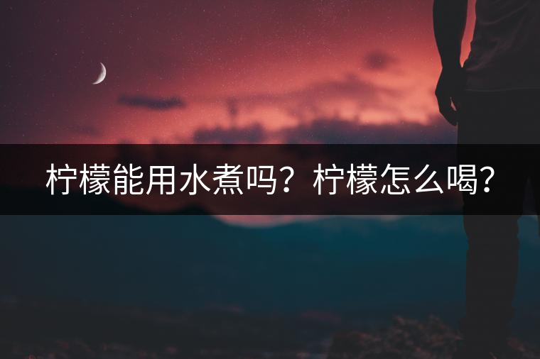 檸檬能用水煮嗎？檸檬怎么喝？
