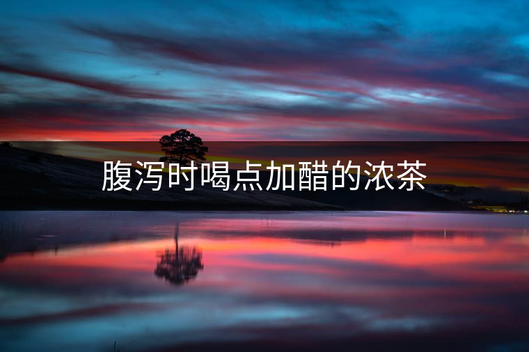 腹瀉時(shí)喝點(diǎn)加醋的濃茶
