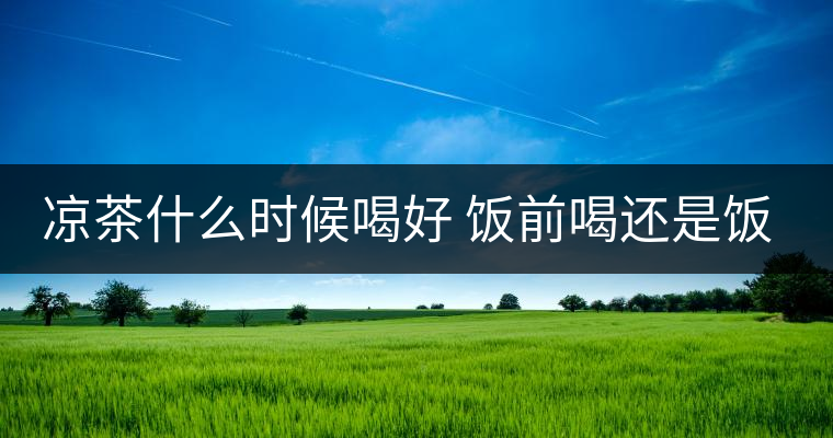 涼茶什么時(shí)候喝好 飯前喝還是飯后喝