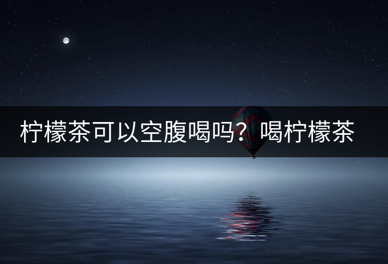 檸檬茶可以空腹喝嗎？喝檸檬茶的最佳時間