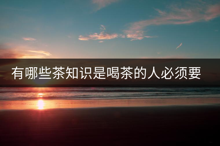 有哪些茶知識(shí)是喝茶的人必須要懂的？