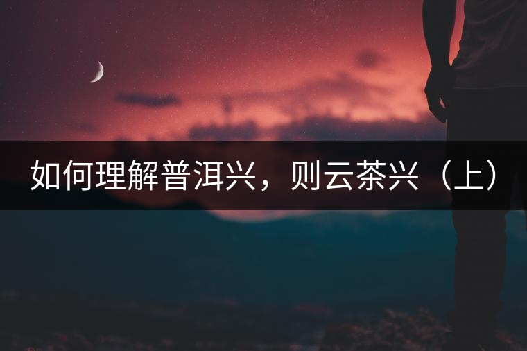 如何理解普洱興，則云茶興（上）