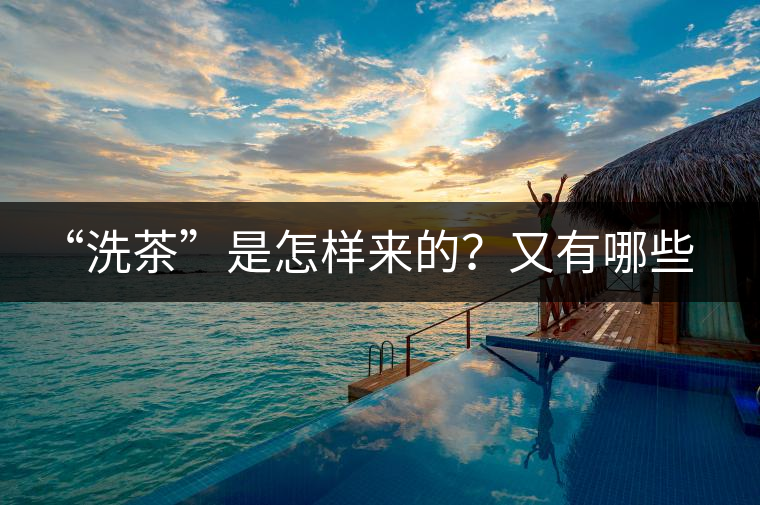 “洗茶”是怎樣來的？又有哪些考究呢？