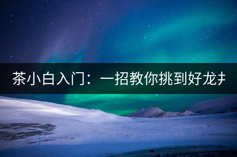 茶小白入門：一招教你挑到好龍井！