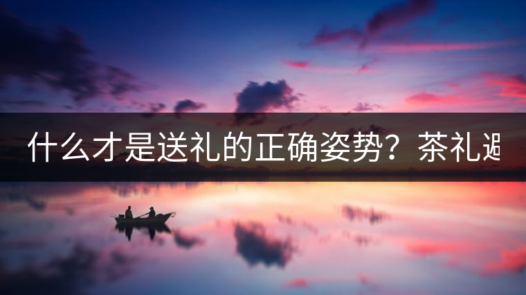 什么才是送禮的正確姿勢？茶禮避坑指南！