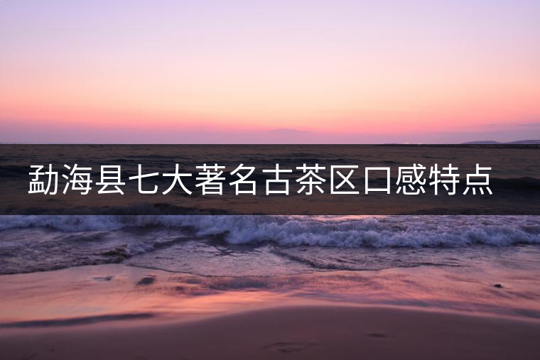 勐?？h七大著名古茶區(qū)口感特點(diǎn)簡述