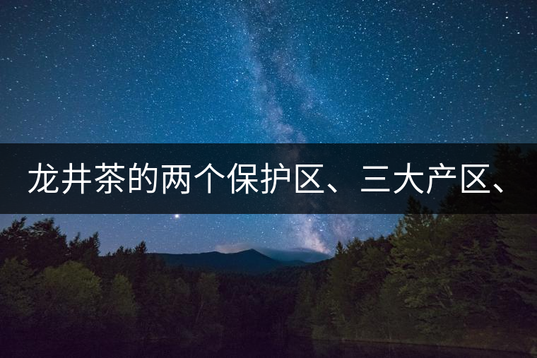 龍井茶的兩個保護區(qū)、三大產(chǎn)區(qū)、五大字號！