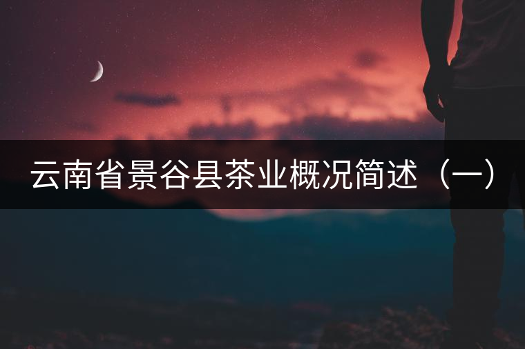 云南省景谷縣茶業(yè)概況簡述（一）