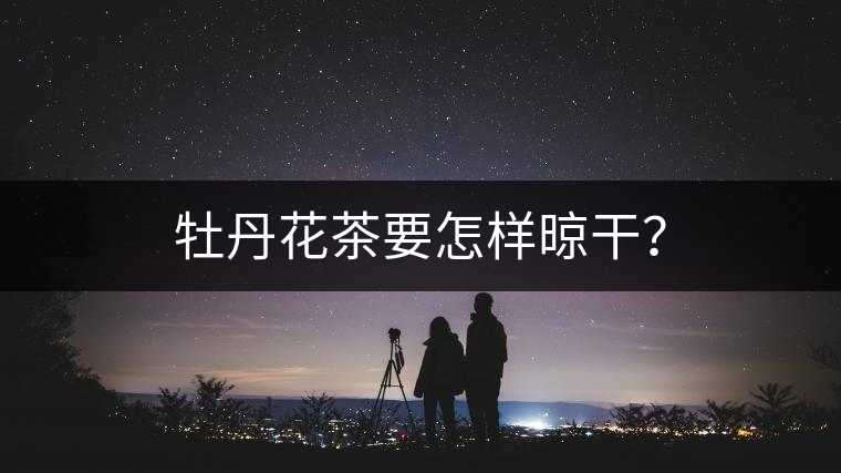 牡丹花茶要怎樣晾干？
