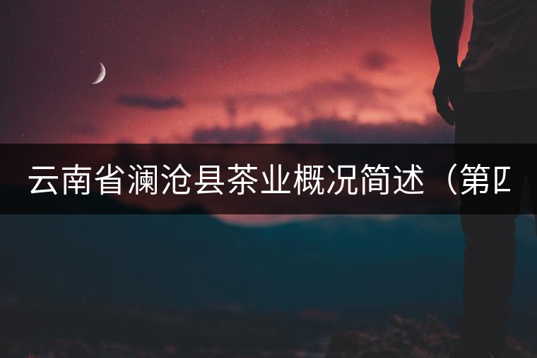 云南省瀾滄縣茶業(yè)概況簡(jiǎn)述(第四章) 云南省瀾滄縣茶業(yè)概況簡(jiǎn)述(第四章)