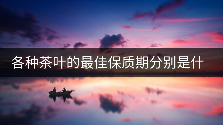 各種茶葉的最佳保質(zhì)期分別是什么時(shí)候？
