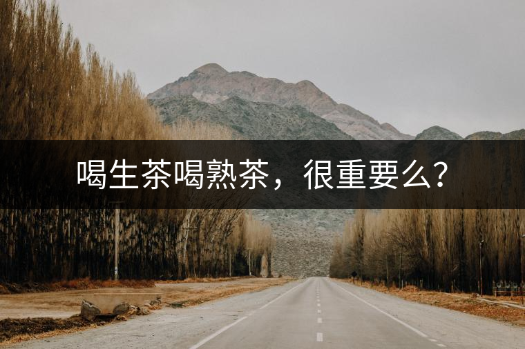 喝生茶喝熟茶，很重要么？