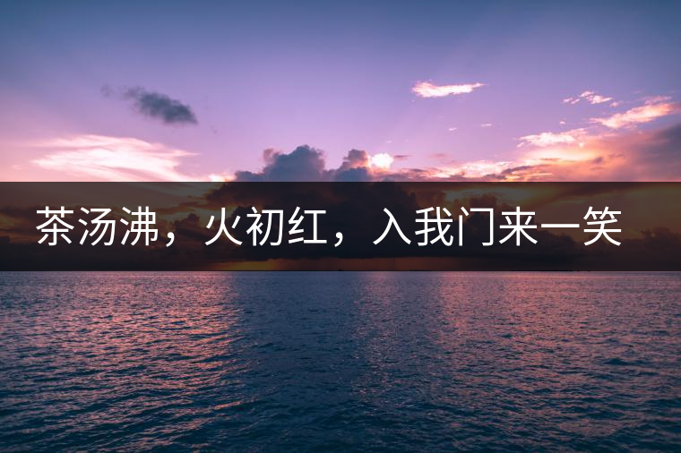 茶湯沸，火初紅，入我門來一笑逢