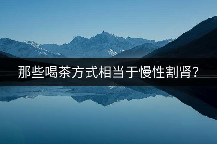 那些喝茶方式相當于慢性割腎？