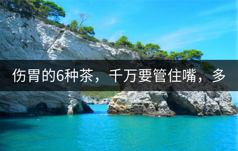 傷胃的6種茶，千萬(wàn)要管住嘴，多喝一口都致害！
