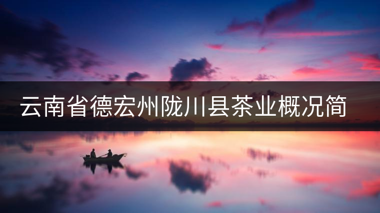 云南省德宏州隴川縣茶業(yè)概況簡(jiǎn)述