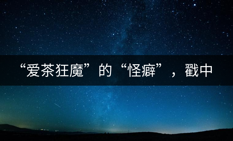 “愛茶狂魔”的“怪癖”，戳中你了嗎？