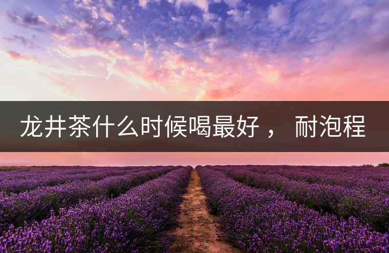 龍井茶什么時候喝最好 ， 耐泡程度怎么樣？