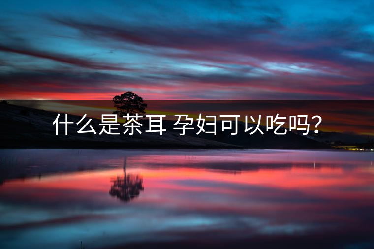 什么是茶耳 孕婦可以吃嗎？