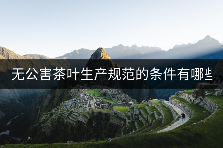無公害茶葉生產(chǎn)規(guī)范的條件有哪些？（上篇）