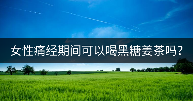 女性痛經(jīng)期間可以喝黑糖姜茶嗎？